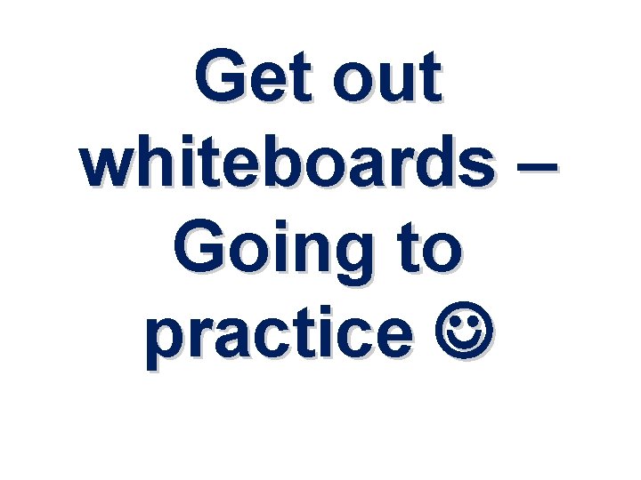 Get out whiteboards – Going to practice 