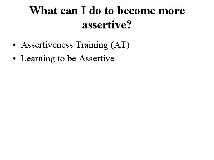 What can I do to become more assertive? • Assertiveness Training (AT) • Learning