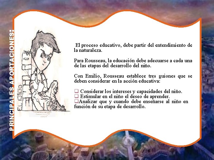 PRINCIPALES APORTACIONES: El proceso educativo, debe partir del entendimiento de la naturaleza. Para Rousseau,