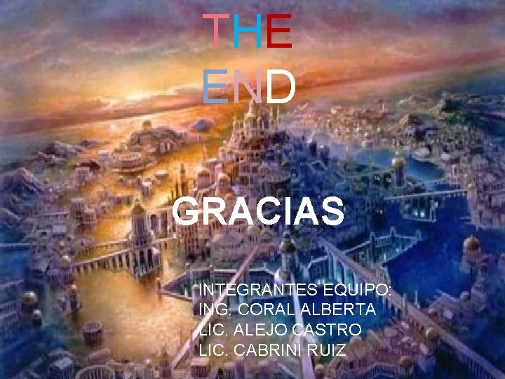 THE END GRACIAS INTEGRANTES EQUIPO: ING. CORAL ALBERTA LIC. ALEJO CASTRO LIC. CABRINI RUIZ