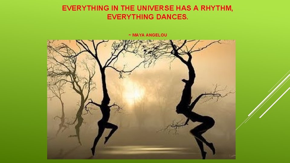 EVERYTHING IN THE UNIVERSE HAS A RHYTHM, EVERYTHING DANCES. ~ MAYA ANGELOU 