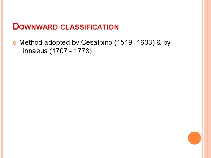 DOWNWARD CLASSIFICATION Method adopted by Cesalpino (1519 -1603) & by Linnaeus (1707 - 1778) DOWNWARD CLASSIFICATION Method adopted by Cesalpino (1519 -1603) & by Linnaeus (1707 - 1778)