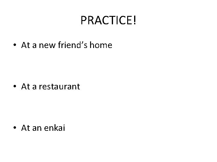 PRACTICE! • At a new friend’s home • At a restaurant • At an