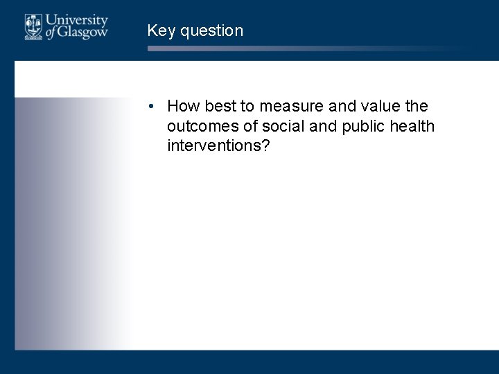 Key question • How best to measure and value the outcomes of social and