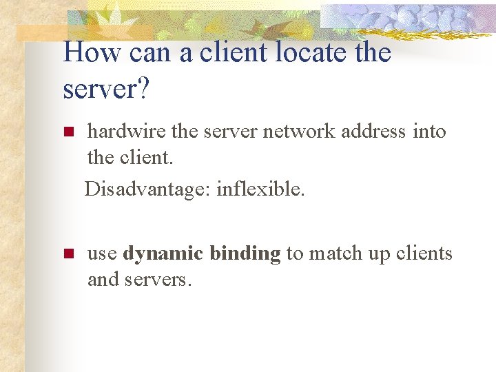 How can a client locate the server? hardwire the server network address into the