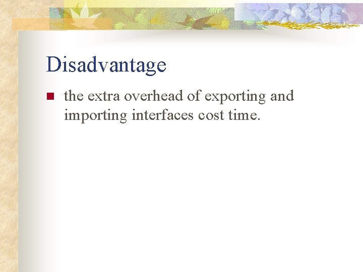 Disadvantage n the extra overhead of exporting and importing interfaces cost time. 