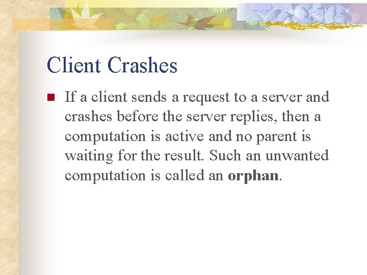 Client Crashes n If a client sends a request to a server and crashes