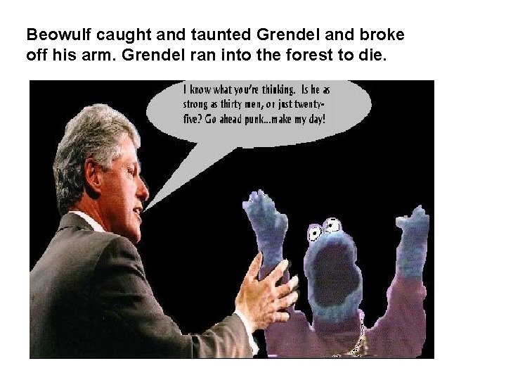 Beowulf caught and taunted Grendel and broke off his arm. Grendel ran into the