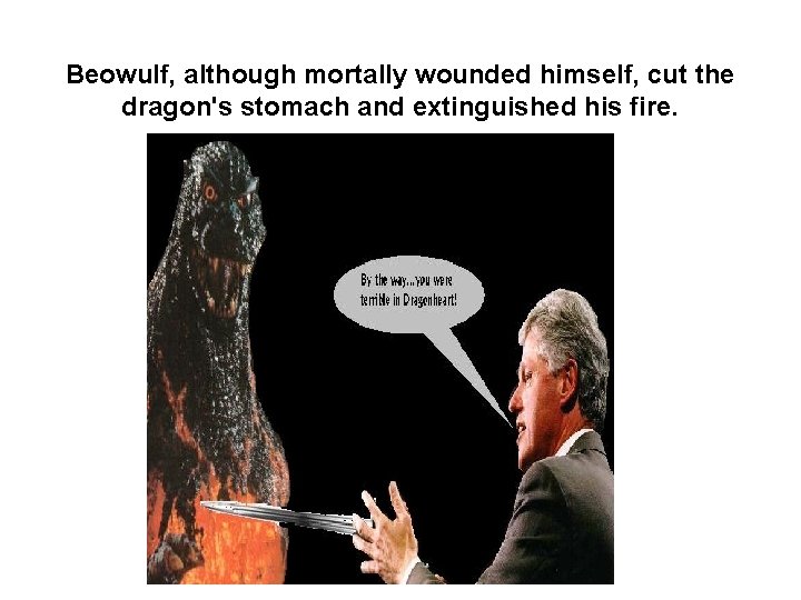 Beowulf, although mortally wounded himself, cut the dragon's stomach and extinguished his fire. 