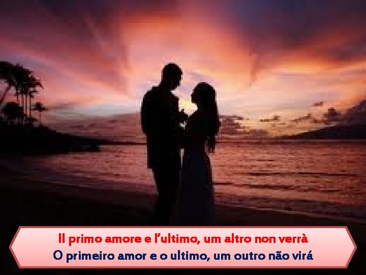 Il primo amore e l’ultimo, um altro non verrà O primeiro amor e o