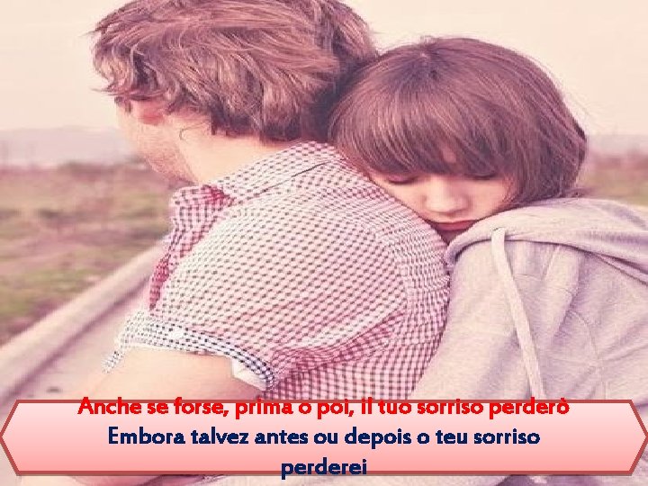 Anche se forse, prima o poi, il tuo sorriso perderò Embora talvez antes ou