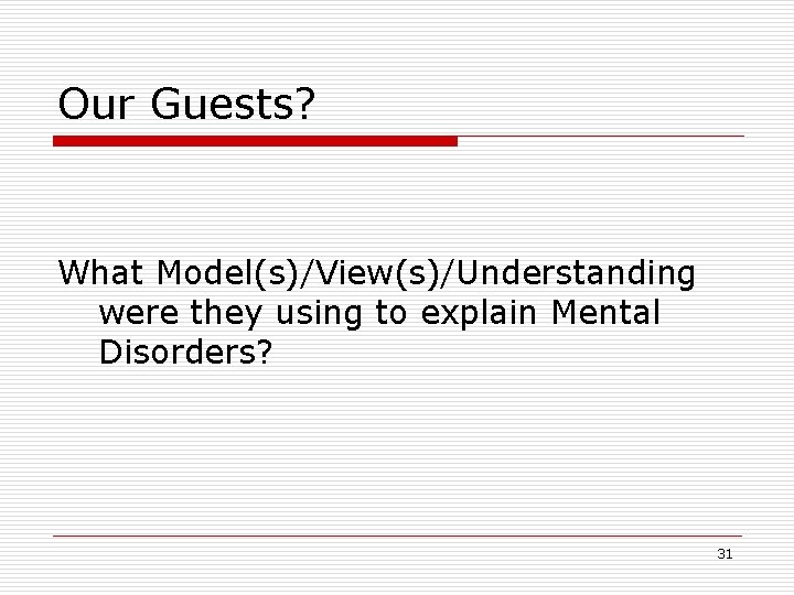 Our Guests? What Model(s)/View(s)/Understanding were they using to explain Mental Disorders? 31 