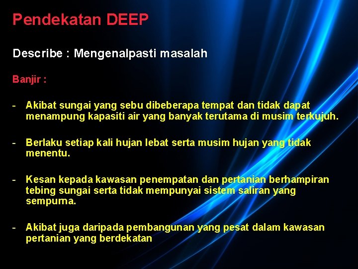 Pendekatan DEEP Describe : Mengenalpasti masalah Banjir : - Akibat sungai yang sebu dibeberapa