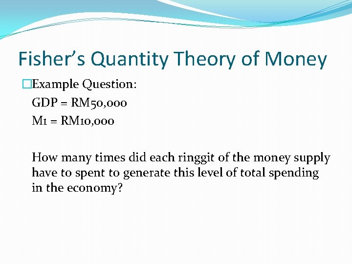 Fisher’s Quantity Theory of Money �Example Question: GDP = RM 50, 000 M 1