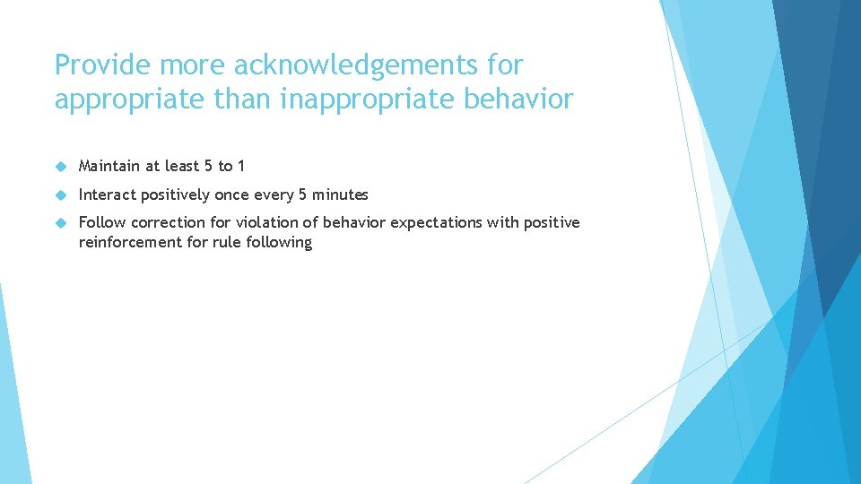 Provide more acknowledgements for appropriate than inappropriate behavior Maintain at least 5 to 1