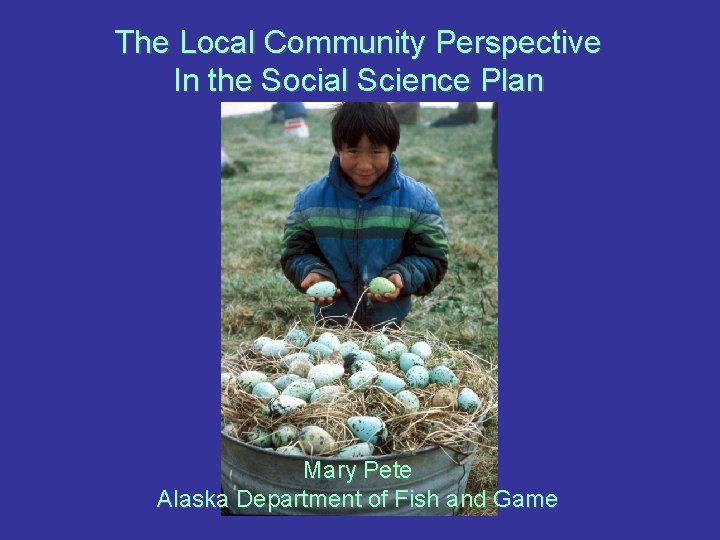 The Local Community Perspective In the Social Science Plan Mary Pete Alaska Department of