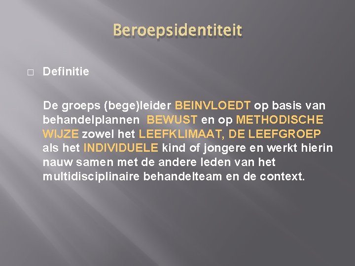 Beroepsidentiteit � Definitie De groeps (bege)leider BEINVLOEDT op basis van behandelplannen BEWUST en op