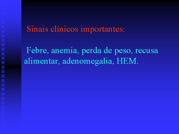 Sinais clínicos importantes: Febre, anemia, perda de peso, recusa alimentar, adenomegalia, HEM. 