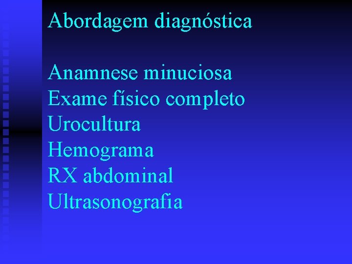 Abordagem diagnóstica Anamnese minuciosa Exame físico completo Urocultura Hemograma RX abdominal Ultrasonografia 