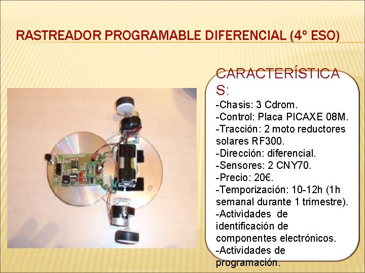 RASTREADOR PROGRAMABLE DIFERENCIAL (4º ESO) CARACTERÍSTICA S: -Chasis: 3 Cdrom. -Control: Placa PICAXE 08