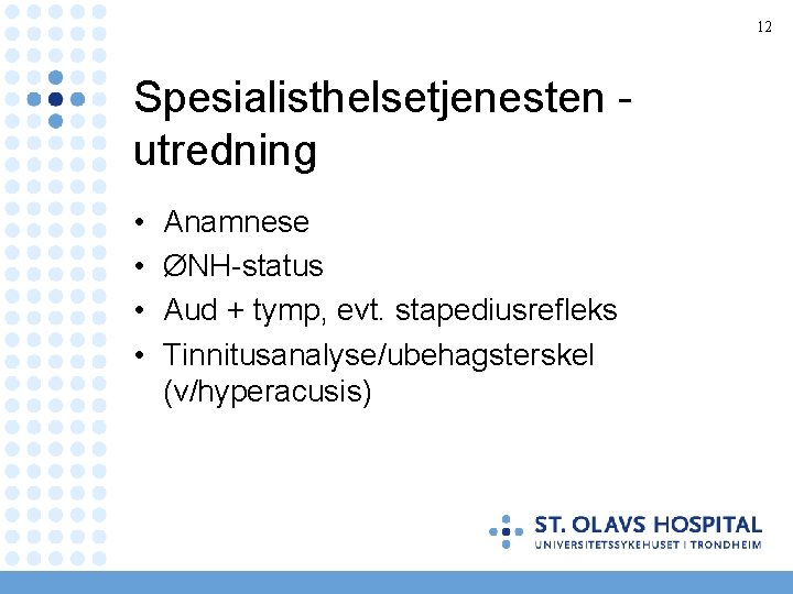 12 Spesialisthelsetjenesten utredning • • Anamnese ØNH-status Aud + tymp, evt. stapediusrefleks Tinnitusanalyse/ubehagsterskel (v/hyperacusis)