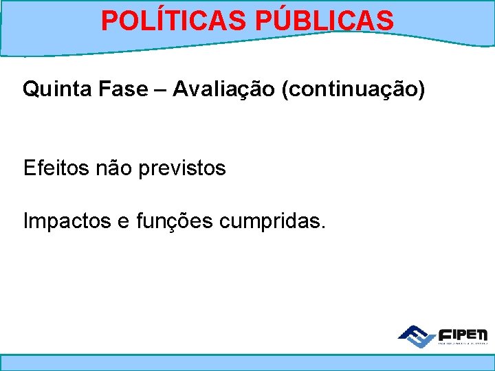 POLÍTICAS PÚBLICAS Quinta Fase – Avaliação (continuação) Efeitos não previstos Impactos e funções cumpridas.