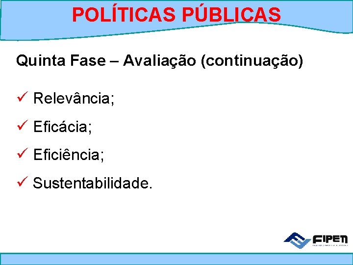 POLÍTICAS PÚBLICAS Quinta Fase – Avaliação (continuação) ü Relevância; ü Eficácia; ü Eficiência; ü