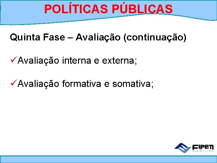 POLÍTICAS PÚBLICAS Quinta Fase – Avaliação (continuação) üAvaliação interna e externa; üAvaliação formativa e
