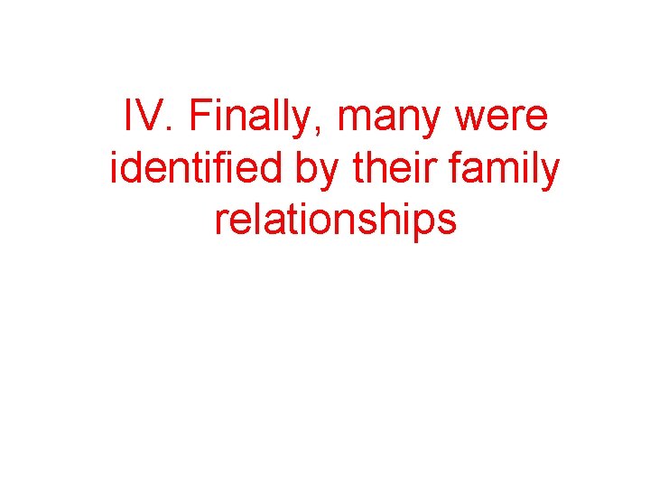 IV. Finally, many were identified by their family relationships 