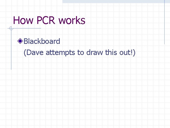 How PCR works Blackboard (Dave attempts to draw this out!) 
