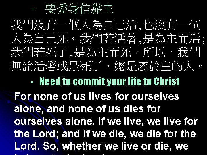 - 要委身信靠主 我們沒有一個人為自己活, 也沒有一個 人為自己死。我們若活著, 是為主而活; 我們若死了, 是為主而死。所以，我們 無論活著或是死了，總是屬於主的人。 - Need to commit your