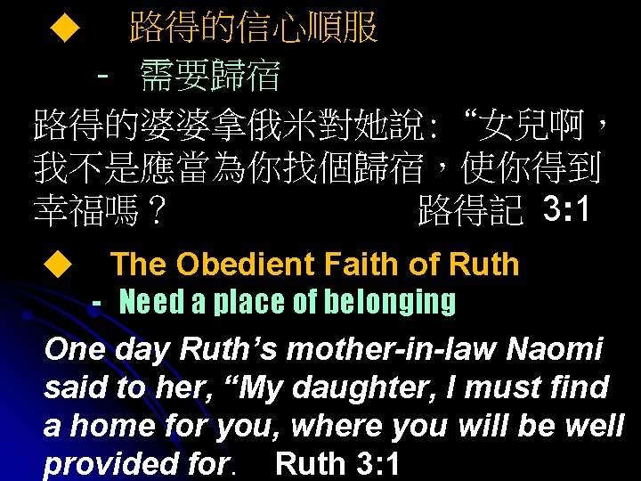 路得的信心順服 - 需要歸宿 路得的婆婆拿俄米對她說: “女兒啊， 我不是應當為你找個歸宿，使你得到 幸福嗎？ 路得記 3: 1 ◆ The Obedient Faith