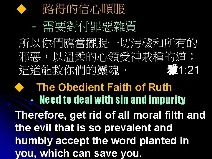 ◆ 路得的信心順服 - 需要對付罪惡雜質 所以你們應當擺脫一切污穢和所有的 邪惡，以溫柔的心領受神栽種的道； 這道能救你們的靈魂。 雅1: 21 The Obedient Faith of Ruth