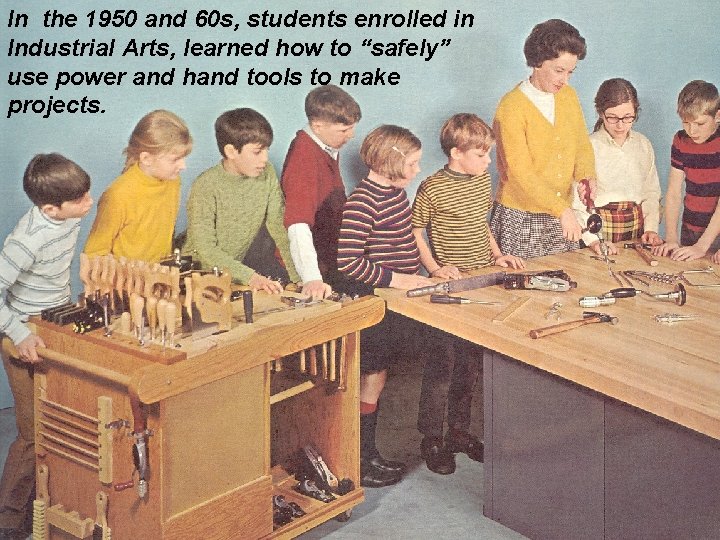 In the 1950 and 60 s, students enrolled in Industrial Arts, learned how to