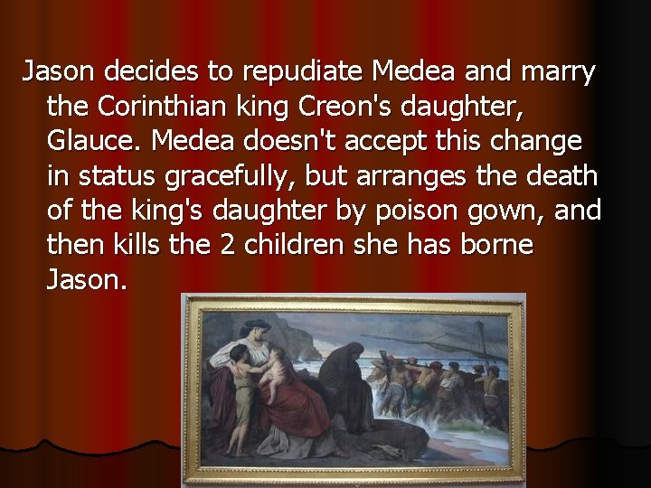 Jason decides to repudiate Medea and marry the Corinthian king Creon's daughter, Glauce. Medea