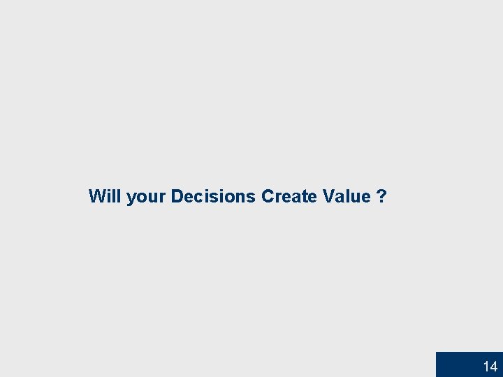 Will your Decisions Create Value ? 14 