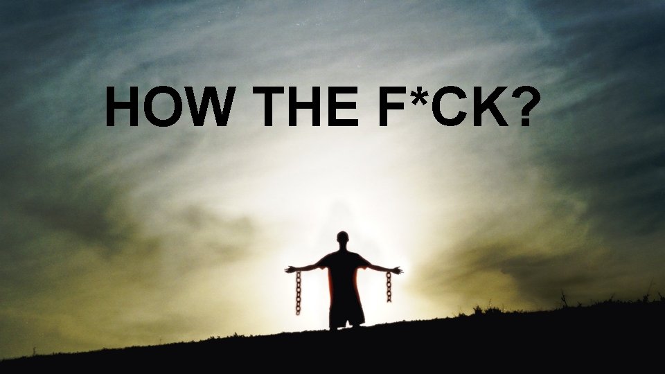 HOW THE F*CK? 