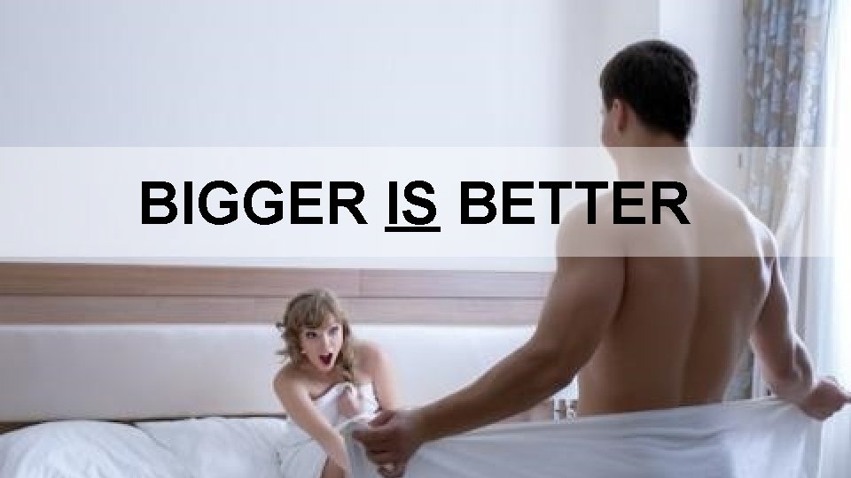 BIGGER IS BETTER 