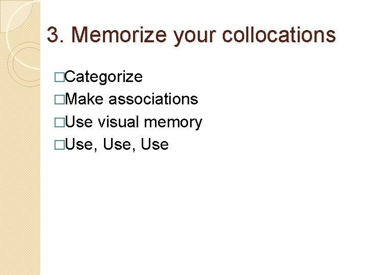 3. Memorize your collocations �Categorize �Make associations �Use visual memory �Use, Use 