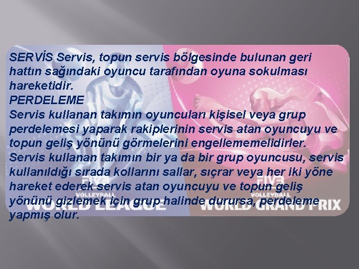 SERVİS Servis, topun servis bölgesinde bulunan geri hattın sağındaki oyuncu tarafından oyuna sokulması hareketidir.