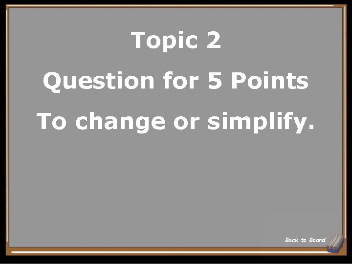 Topic 2 Question for 5 Points To change or simplify. Back to Board Topic 2 Question for 5 Points To change or simplify. Back to Board