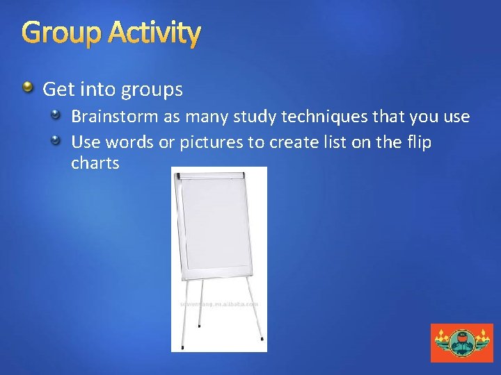 Group Activity Get into groups Brainstorm as many study techniques that you use Use