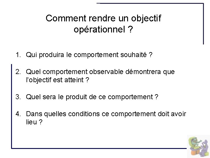 Comment rendre un objectif opérationnel ? 1. Qui produira le comportement souhaité ? 2.