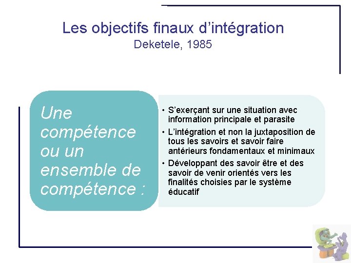 Les objectifs finaux d’intégration Deketele, 1985 Une compétence ou un ensemble de compétence :