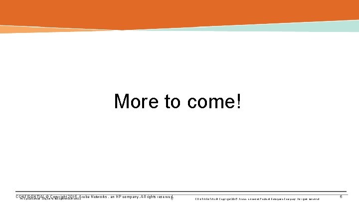 More to come! CONFIDENTIAL © Copyright 2015. Aruba Networks , an HP company. All