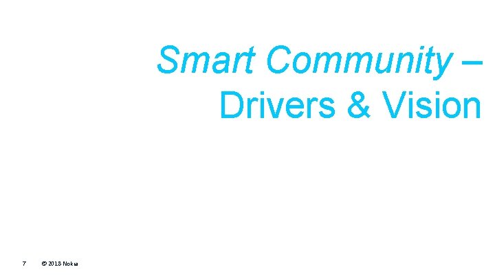 Smart Community – Drivers & Vision -drivers & vision 7 © 2018 Nokia Public