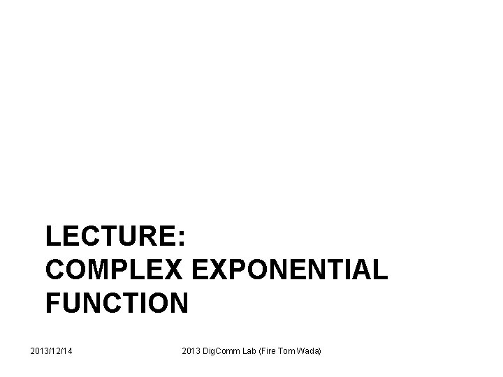 LECTURE: COMPLEX EXPONENTIAL FUNCTION 2013/12/14 2013 Dig. Comm Lab (Fire Tom Wada) 