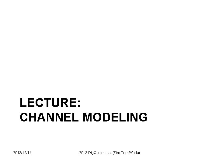 LECTURE: CHANNEL MODELING 2013/12/14 2013 Dig. Comm Lab (Fire Tom Wada) 