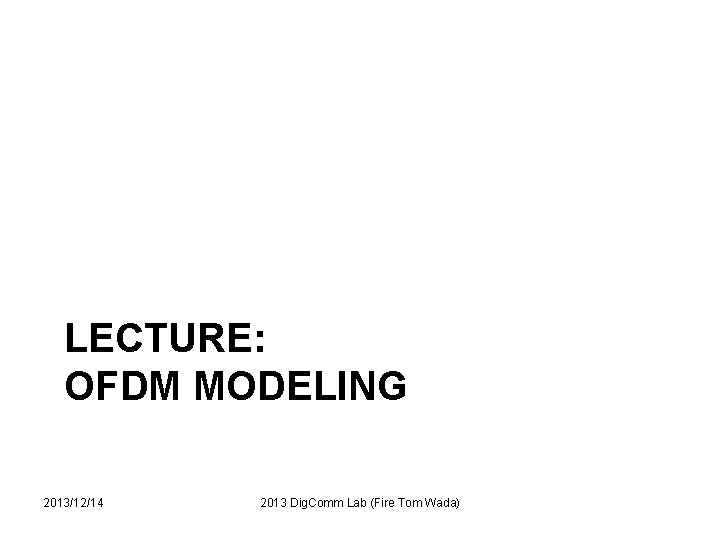 LECTURE: OFDM MODELING 2013/12/14 2013 Dig. Comm Lab (Fire Tom Wada) 