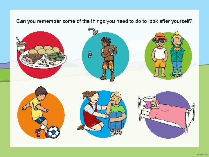 Can you remember some of the things you need to do to look after